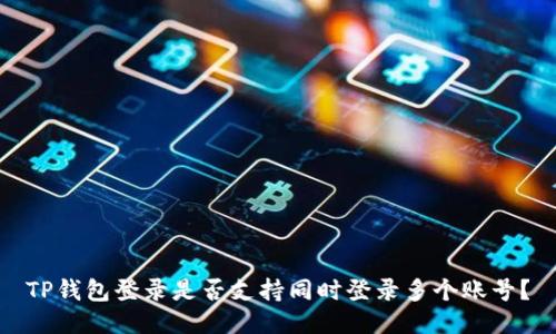 TP钱包登录是否支持同时登录多个账号?