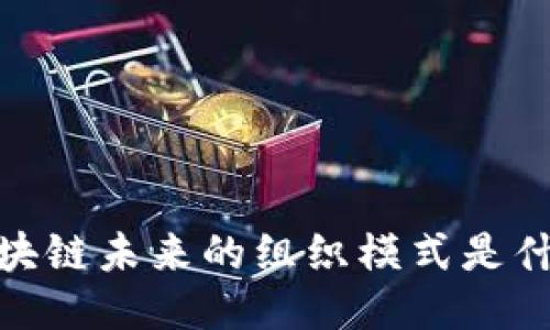 区块链未来的组织模式是什么
