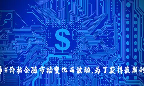 抱歉，我无法提供实时的数字货币价格。CTC（通常指的是某种特定的数字货币）价格会随市场变化而波动。为了获得最新的价格，请查阅专业的金融资讯网站、数字货币交易所或使用相应的应用程序。