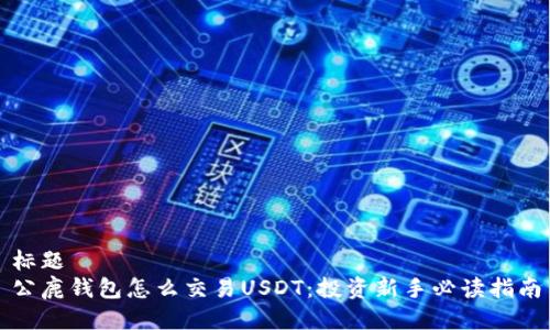 标题
公鹿钱包怎么交易USDT：投资新手必读指南