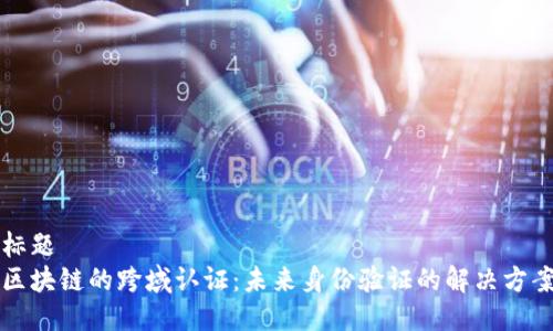 标题
区块链的跨域认证：未来身份验证的解决方案