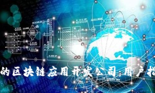 选择靠谱的区块链应用开发公司：用户指南与推荐