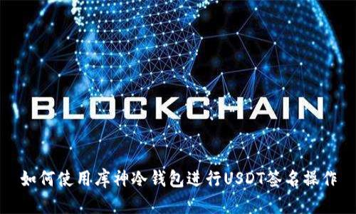 如何使用库神冷钱包进行USDT签名操作