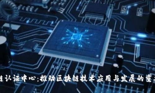 区块链认证中心：推动区块链技术应用与发展的重要机构
