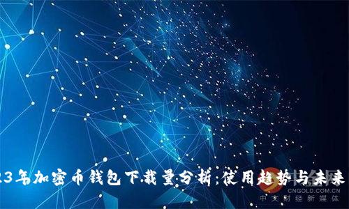 2023年加密币钱包下载量分析：使用趋势与未来展望