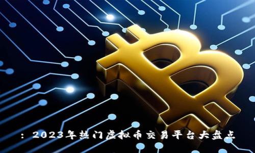 : 2023年热门虚拟币交易平台大盘点