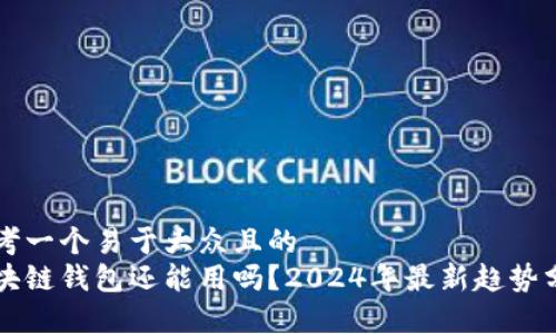 思考一个易于大众且的  
区块链钱包还能用吗？2024年最新趋势分析