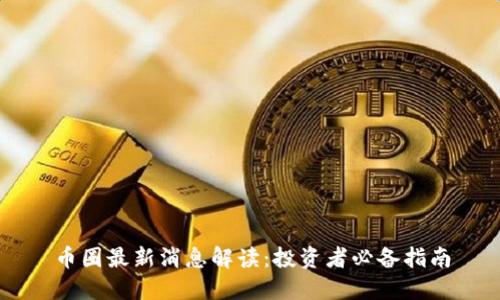 币圈最新消息解读：投资者必备指南