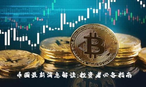 币圈最新消息解读：投资者必备指南