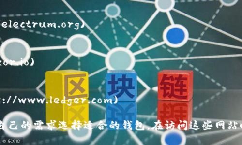 关于比特币钱包的官方网站，主要取决于你所选择的钱包类型（硬件钱包、软件钱包或在线钱包）。以下是一些著名比特币钱包及其官方网站：

1. **比特币核心钱包 (Bitcoin Core)**：
   - 官方网站: [https://bitcoincore.org](https://bitcoincore.org)

2. **Blockchain.com 钱包**：
   - 官方网站: [https://www.blockchain.com/wallet](https://www.blockchain.com/wallet)

3. **Coinbase 钱包**：
   - 官方网站: [https://www.coinbase.com/wallet](https://www.coinbase.com/wallet)

4. **Electrum 钱包**：
   - 官方网站: [https://electrum.org](https://electrum.org)

5. **Trezor (硬件钱包)**：
   - 官方网站: [https://trezor.io](https://trezor.io)

6. **Ledger (硬件钱包)**：
   - 官方网站: [https://www.ledger.com](https://www.ledger.com)

每个钱包都有自己的特色和使用方式，用户可以根据自己的需求选择适合的钱包。在访问这些网站时，请务必确认链接的真实性，以避免钓鱼网站的风险。