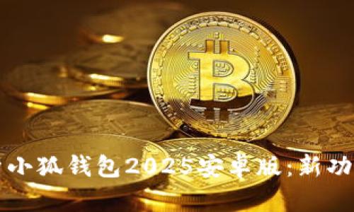 全面解析小狐钱包2025安卓版：新功能与亮点