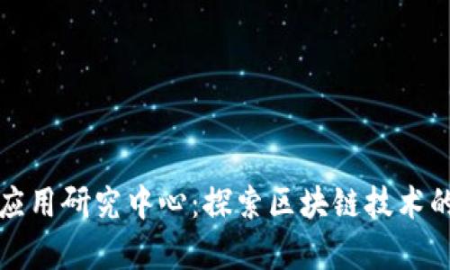 上海区块链应用研究中心：探索区块链技术的前沿与发展
