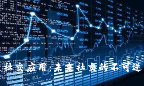 区块链社交应用：未来社交的不可逆转趋势