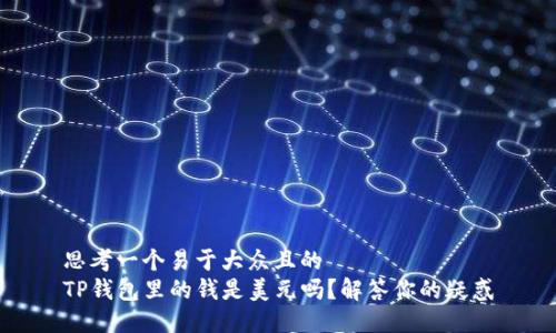 思考一个易于大众且的  
TP钱包里的钱是美元吗？解答你的疑惑