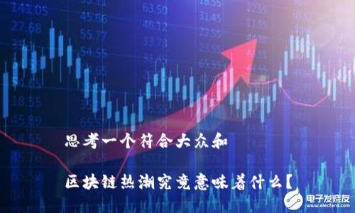 思考一个符合大众和

区块链热潮究竟意味着什么？