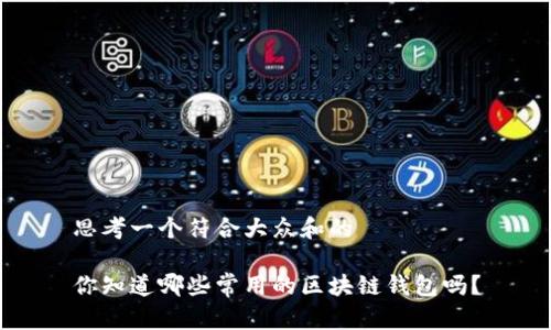 思考一个符合大众和的

你知道哪些常用的区块链钱包吗？