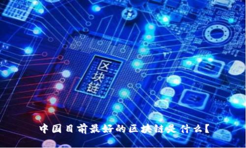 中国目前最好的区块链是什么？