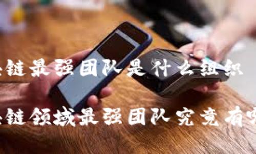 区块链最强团队是什么组织

区块链领域最强团队究竟有哪些？